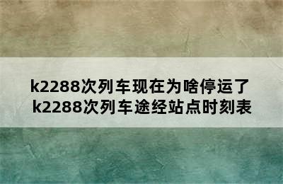 k2288次列车现在为啥停运了 k2288次列车途经站点时刻表